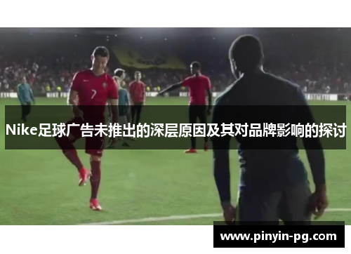 Nike足球广告未推出的深层原因及其对品牌影响的探讨