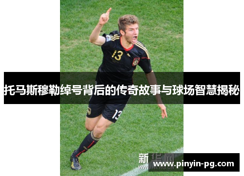 托马斯穆勒绰号背后的传奇故事与球场智慧揭秘
