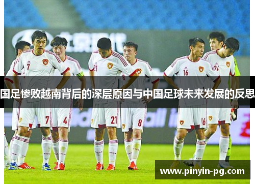 国足惨败越南背后的深层原因与中国足球未来发展的反思