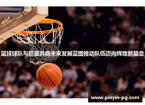 篮球球队与巨星共商未来发展蓝图推动队伍迈向辉煌新篇章