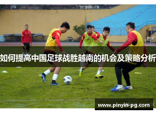如何提高中国足球战胜越南的机会及策略分析