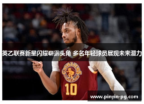 英乙联赛新星闪耀崭露头角 多名年轻球员展现未来潜力