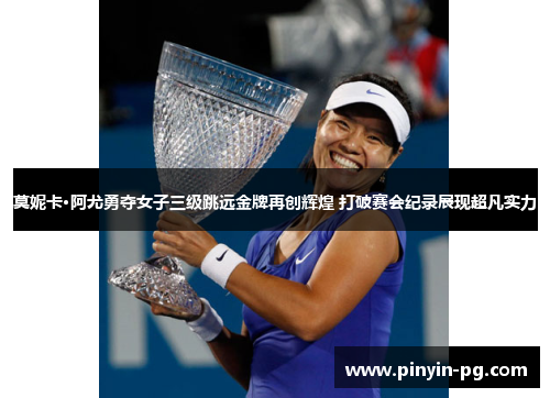 莫妮卡·阿尤勇夺女子三级跳远金牌再创辉煌 打破赛会纪录展现超凡实力 莫妮卡·阿尤勇夺女子三级跳远金牌再创辉煌 打破赛会纪录展现超凡实力