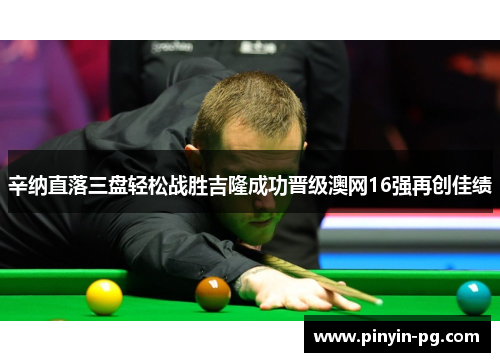 辛纳直落三盘轻松战胜吉隆成功晋级澳网16强再创佳绩