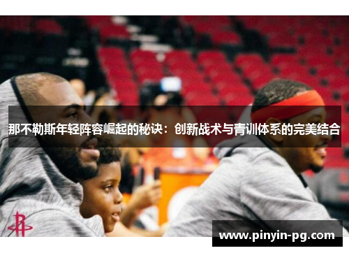 那不勒斯年轻阵容崛起的秘诀：创新战术与青训体系的完美结合