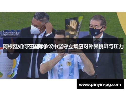 阿根廷如何在国际争议中坚守立场应对外界挑衅与压力 阿根廷如何在国际争议中坚守立场应对外界挑衅与压力