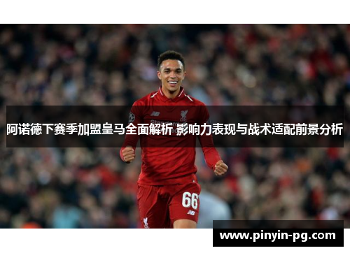 阿诺德下赛季加盟皇马全面解析 影响力表现与战术适配前景分析