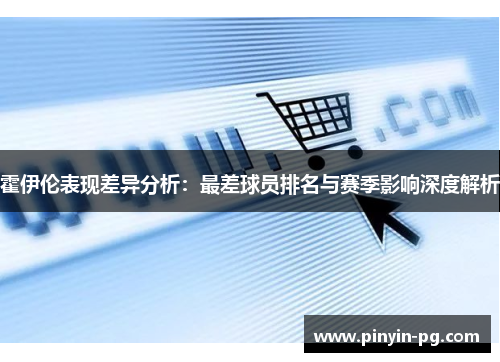 霍伊伦表现差异分析:最差球员排名与赛季影响深度解析 霍伊伦表现差异分析:最差球员排名与赛季影响深度解析