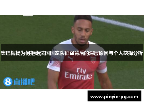 奥巴梅扬为何拒绝法国国家队征召背后的深层原因与个人抉择分析