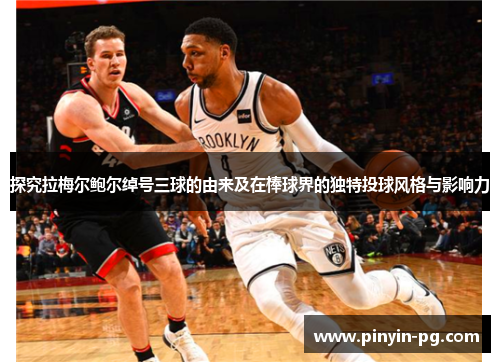 探究拉梅尔鲍尔绰号三球的由来及在棒球界的独特投球风格与影响力