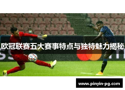 欧冠联赛五大赛事特点与独特魅力揭秘 欧冠联赛五大赛事特点与独特魅力揭秘