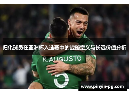 归化球员在亚洲杯入选赛中的战略意义与长远价值分析
