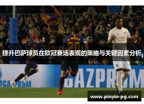 提升巴萨球员在欧冠赛场表现的策略与关键因素分析