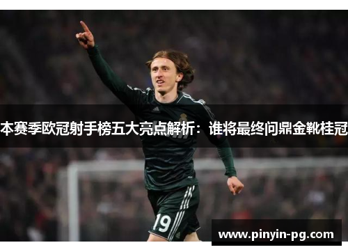 本赛季欧冠射手榜五大亮点解析：谁将最终问鼎金靴桂冠
