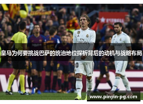 皇马为何要挑战巴萨的统治地位探析背后的动机与战略布局