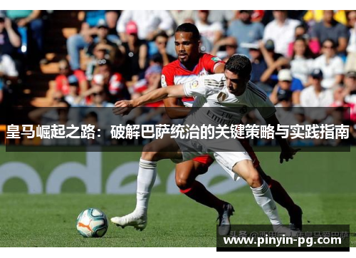皇马崛起之路：破解巴萨统治的关键策略与实践指南