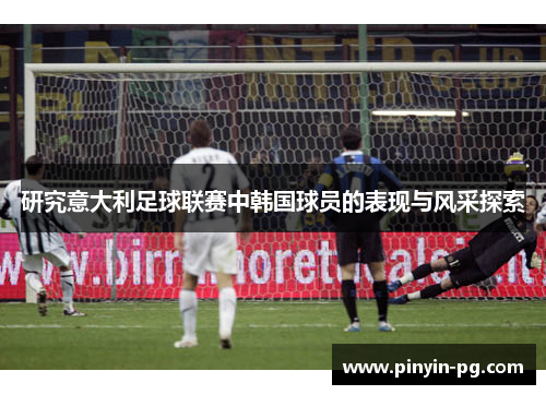 研究意大利足球联赛中韩国球员的表现与风采探索