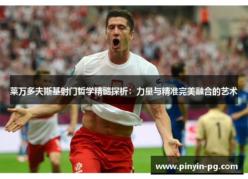 莱万多夫斯基射门哲学精髓探析：力量与精准完美融合的艺术