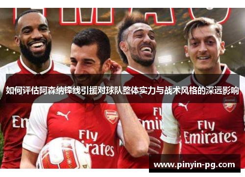 如何评估阿森纳锋线引援对球队整体实力与战术风格的深远影响