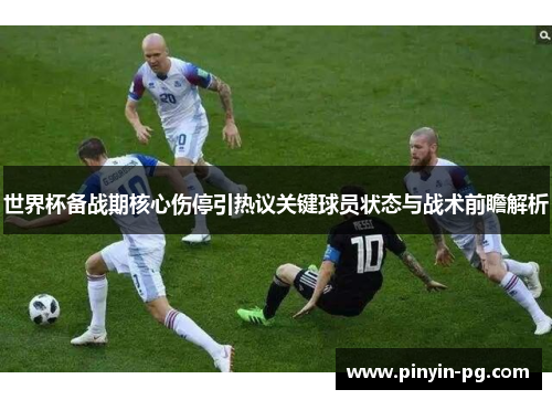世界杯备战期核心伤停引热议关键球员状态与战术前瞻解析