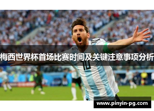 梅西世界杯首场比赛时间及关键注意事项分析 梅西世界杯首场比赛时间及关键注意事项分析