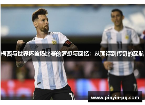 梅西与世界杯首场比赛的梦想与回忆：从期待到传奇的起航