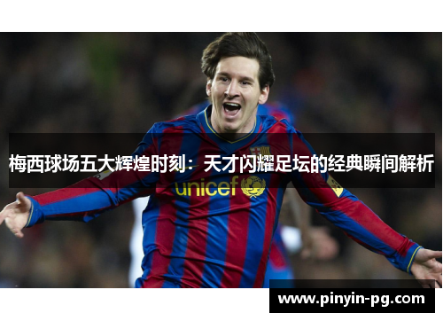 梅西球场五大辉煌时刻:天才闪耀足坛的经典瞬间解析 梅西球场五大辉煌时刻:天才闪耀足坛的经典瞬间解析