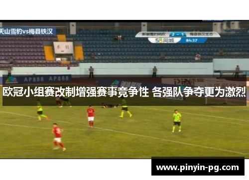 欧冠小组赛改制增强赛事竞争性 各强队争夺更为激烈