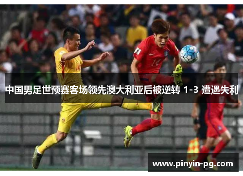 中国男足世预赛客场领先澳大利亚后被逆转 1-3 遭遇失利