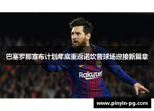 巴塞罗那宣布计划年底重返诺坎普球场迎接新篇章