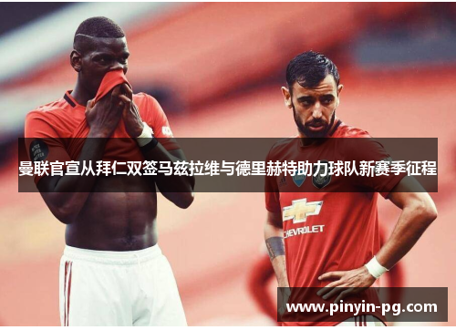 曼联官宣从拜仁双签马兹拉维与德里赫特助力球队新赛季征程