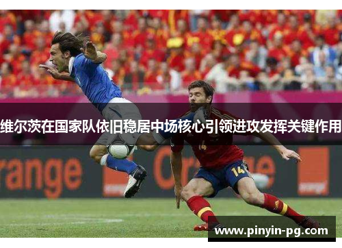 维尔茨在国家队依旧稳居中场核心引领进攻发挥关键作用