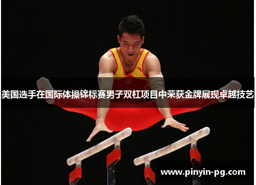 美国选手在国际体操锦标赛男子双杠项目中荣获金牌展现卓越技艺