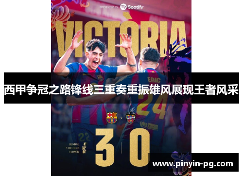 西甲争冠之路锋线三重奏重振雄风展现王者风采