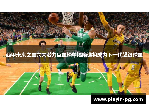 西甲未来之星六大潜力巨星榜单揭晓谁将成为下一代超级球星