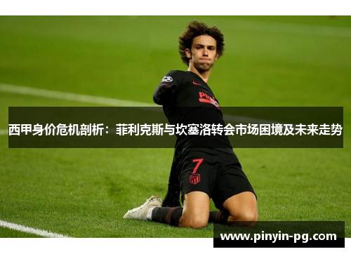 西甲身价危机剖析：菲利克斯与坎塞洛转会市场困境及未来走势