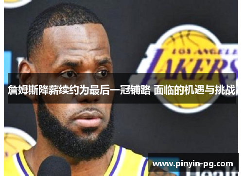 詹姆斯降薪续约为最后一冠铺路 面临的机遇与挑战