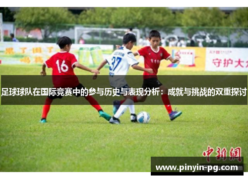 足球球队在国际竞赛中的参与历史与表现分析：成就与挑战的双重探讨