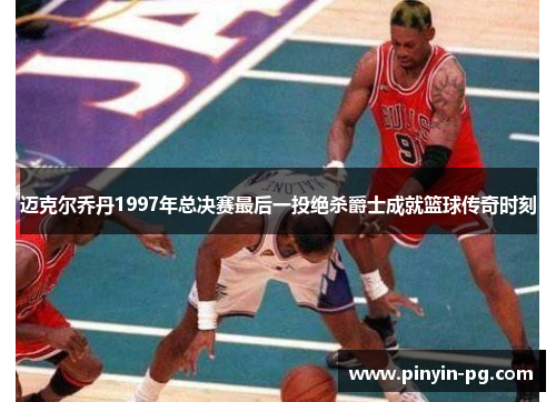 迈克尔乔丹1997年总决赛最后一投绝杀爵士成就篮球传奇时刻