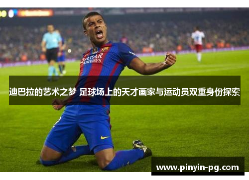 迪巴拉的艺术之梦 足球场上的天才画家与运动员双重身份探索