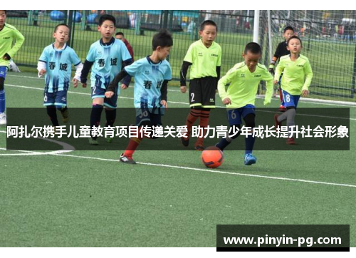 阿扎尔携手儿童教育项目传递关爱 助力青少年成长提升社会形象