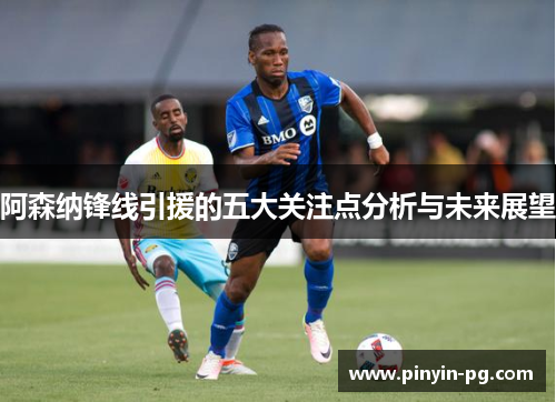 阿森纳锋线引援的五大关注点分析与未来展望