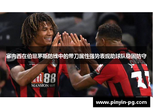 塞内西在伯恩茅斯防线中的带刀属性强势表现助球队稳固防守
