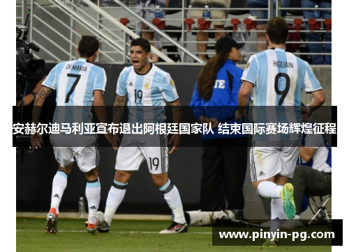 安赫尔迪马利亚宣布退出阿根廷国家队 结束国际赛场辉煌征程 安赫尔迪马利亚宣布退出阿根廷国家队 结束国际赛场辉煌征程