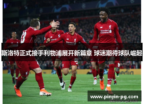斯洛特正式接手利物浦展开新篇章 球迷期待球队崛起