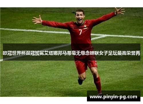 欧冠世界杯双冠加冕艾塔娜邦马蒂毫无悬念蝉联女子足坛最高荣誉再