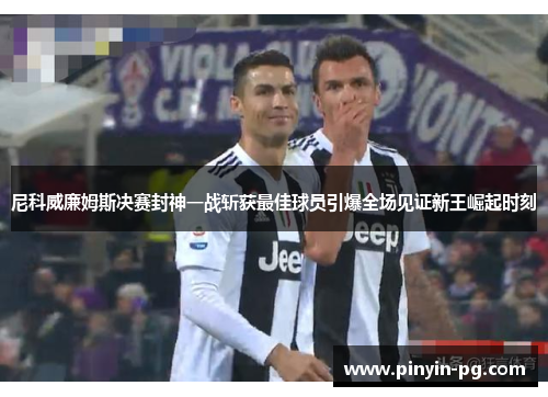 尼科威廉姆斯决赛封神一战斩获最佳球员引爆全场见证新王崛起时刻