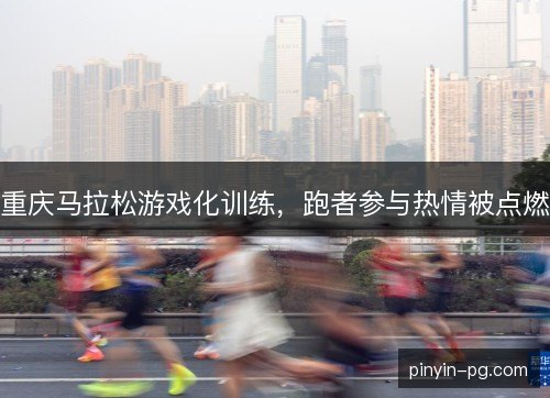 重庆马拉松游戏化训练，跑者参与热情被点燃