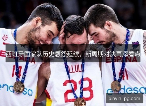 西班牙国家队历史恩怨延续,新周期对决再添看点 西班牙国家队历史恩怨延续,新周期对决再添看点